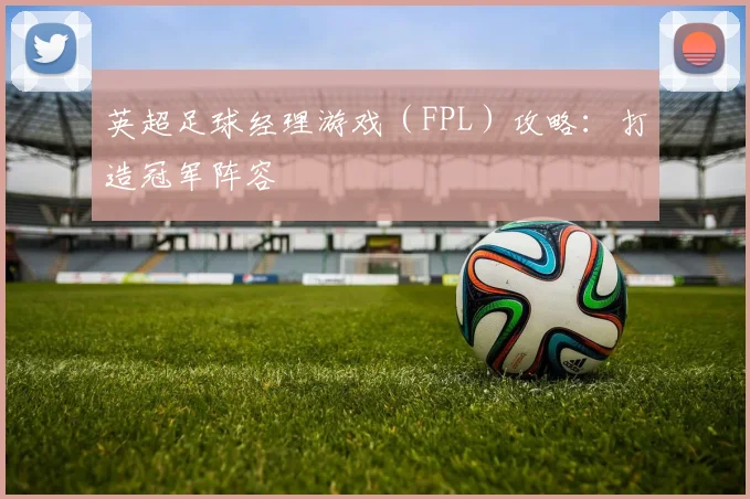 英超足球经理游戏(FPL)攻略:打造冠军阵容