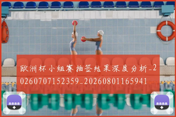 欧洲杯小组赛抽签结果深度分析_20260707152359_20260801165941