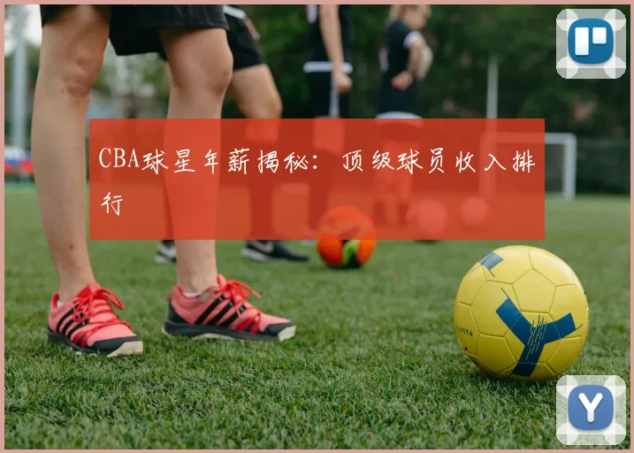 CBA球星年薪揭秘：顶级球员收入排行