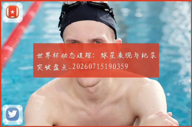世界杯动态追踪：球星表现与纪录突破盘点_20260715190359