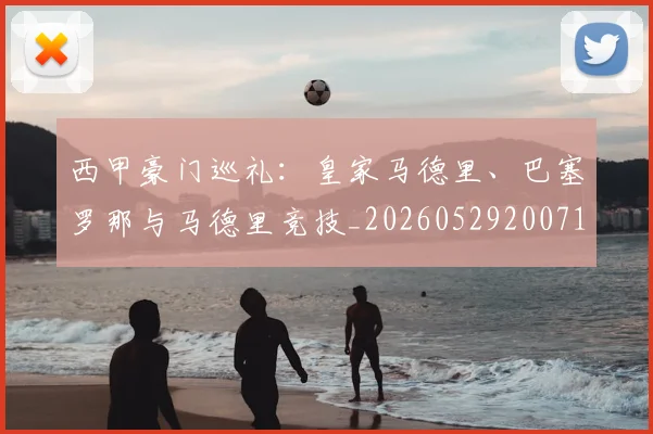 西甲豪门巡礼:皇家马德里、巴塞罗那与马德里竞技_20260529200717_20260710012709