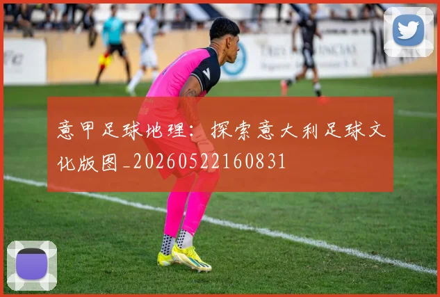 意甲足球地理:探索意大利足球文化版图_20260522160831