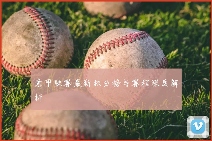 意甲联赛最新积分榜与赛程深度解析