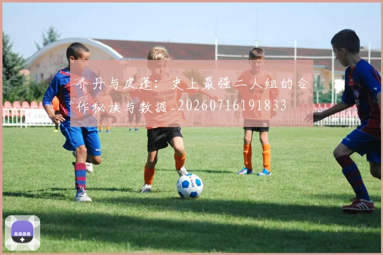 乔丹与皮蓬：史上最强二人组的合作秘诀与数据_20260716191833