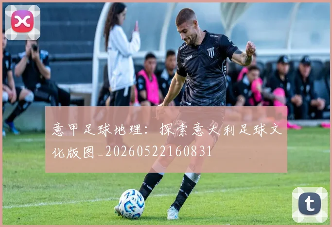 意甲足球地理:探索意大利足球文化版图_20260522160831