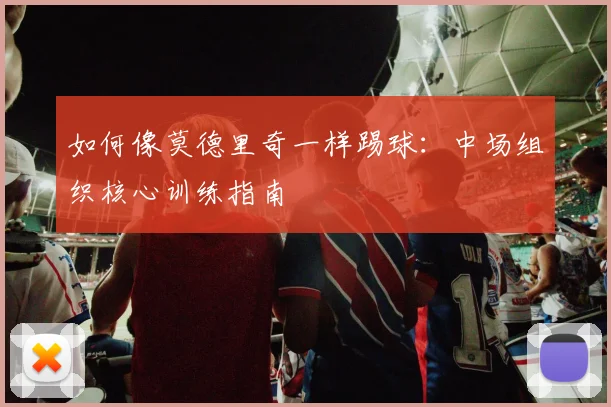 如何像莫德里奇一样踢球：中场组织核心训练指南