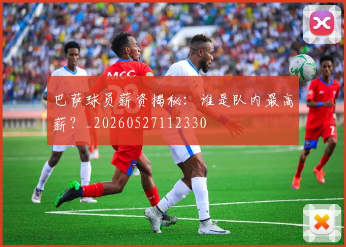 巴萨球员薪资揭秘：谁是队内最高薪？_20260527112330