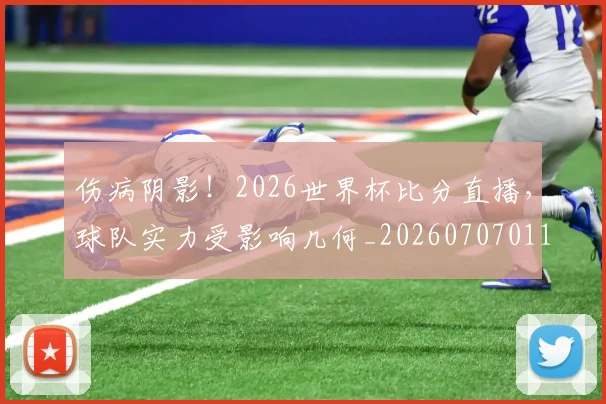 伤病阴影!2026世界杯比分直播,球队实力受影响几何_20260707011731