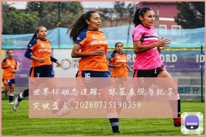 世界杯动态追踪：球星表现与纪录突破盘点_20260715190359