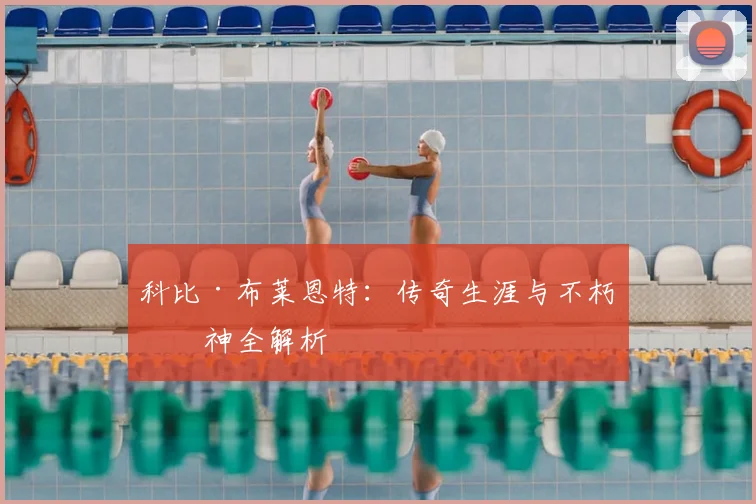 科比·布莱恩特：传奇生涯与不朽精神全解析