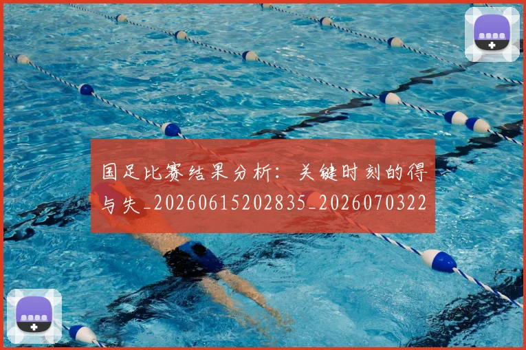 国足比赛结果分析:关键时刻的得与失_20260615202835_20260703224222