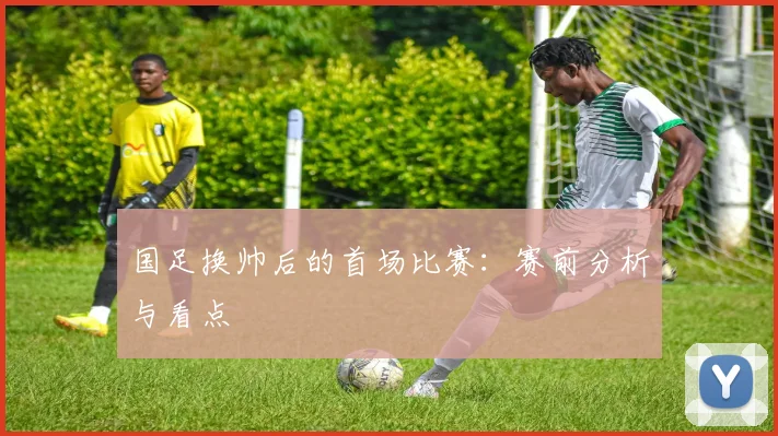 国足换帅后的首场比赛:赛前分析与看点