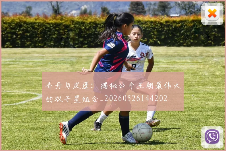 乔丹与皮蓬:揭秘公牛王朝最伟大的双子星组合_20260526144202