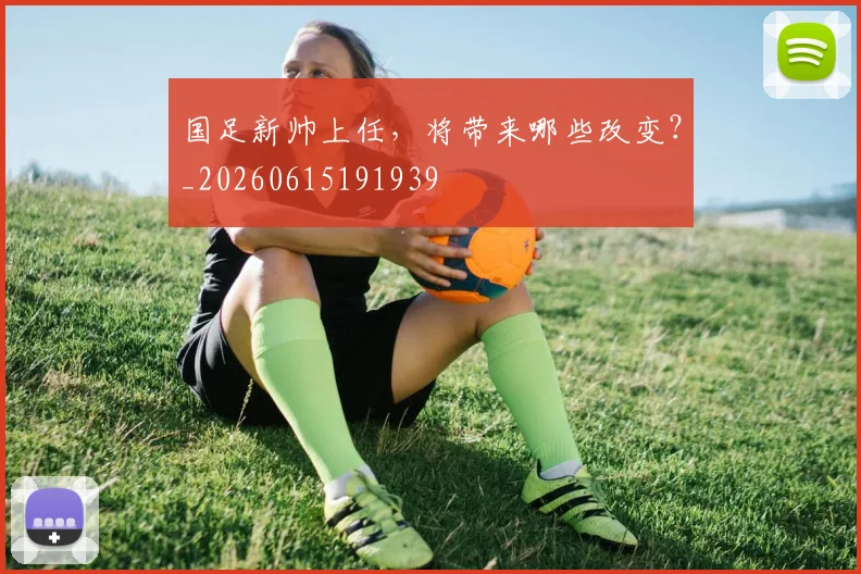 国足新帅上任,将带来哪些改变?_20260615191939