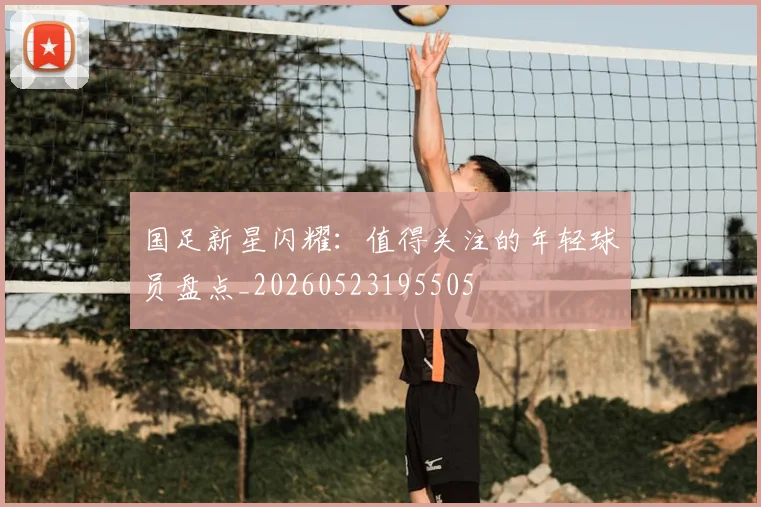 国足新星闪耀:值得关注的年轻球员盘点_20260523195505