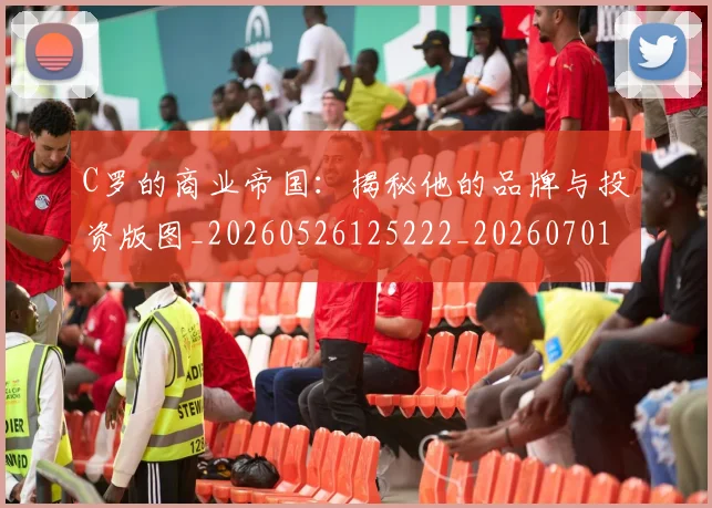 C罗的商业帝国：揭秘他的品牌与投资版图_20260526125222_20260701213327
