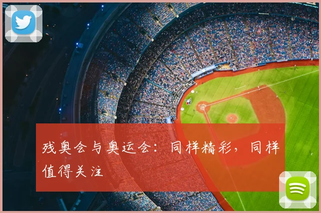 残奥会与奥运会:同样精彩,同样值得关注