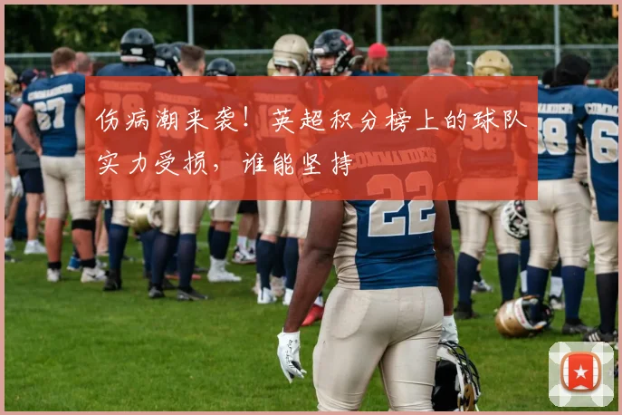 伤病潮来袭!英超积分榜上的球队实力受损,谁能坚持