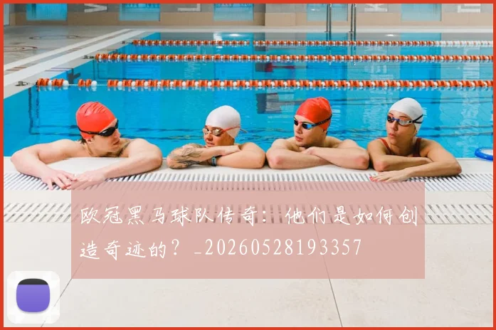 欧冠黑马球队传奇:他们是如何创造奇迹的?_20260528193357