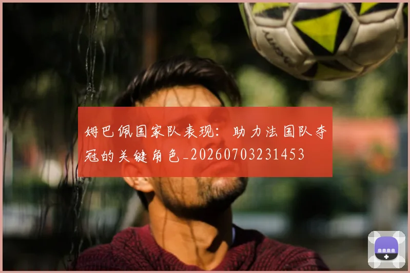 姆巴佩国家队表现:助力法国队夺冠的关键角色_20260703231453