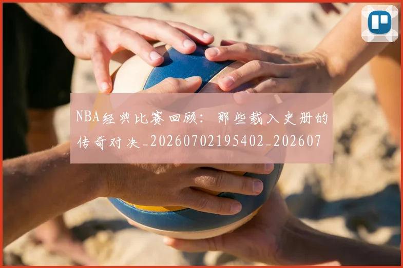 NBA经典比赛回顾：那些载入史册的传奇对决_20260702195402_20260714214436