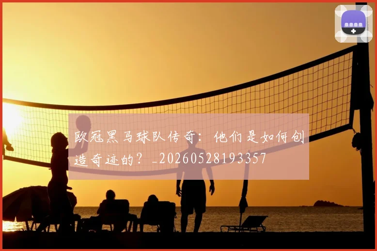 欧冠黑马球队传奇:他们是如何创造奇迹的?_20260528193357