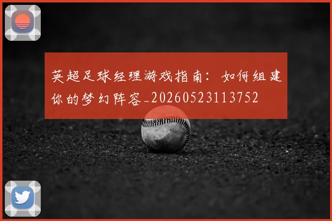 英超足球经理游戏指南:如何组建你的梦幻阵容_20260523113752