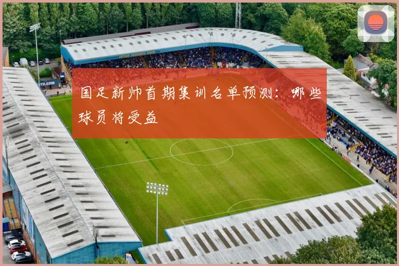 国足新帅首期集训名单预测:哪些球员将受益