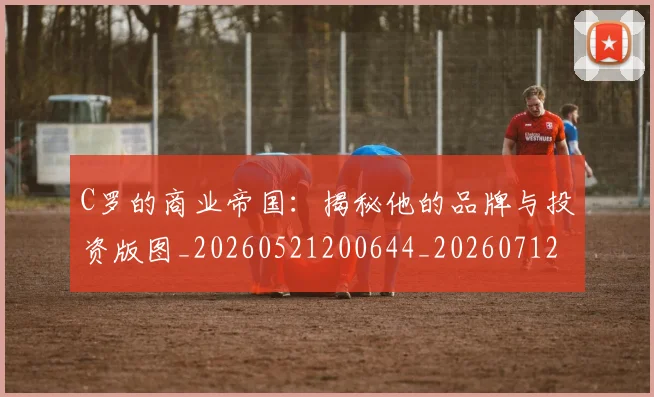 C罗的商业帝国：揭秘他的品牌与投资版图_20260521200644_20260712052030